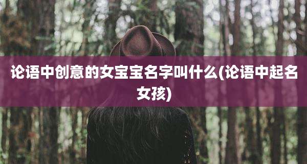 论语中创意的女宝宝名字叫什么(论语中起名女孩)