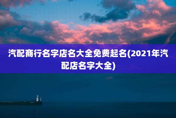 汽配商行名字店名大全免费起名(2021年汽配店名字大全)