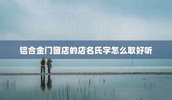 铝合金门窗店的店名氏字怎么取好听