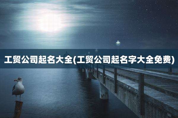 工贸公司起名大全(工贸公司起名字大全免费)