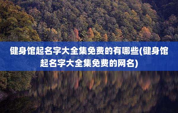 健身馆起名字大全集免费的有哪些(健身馆起名字大全集免费的网名)