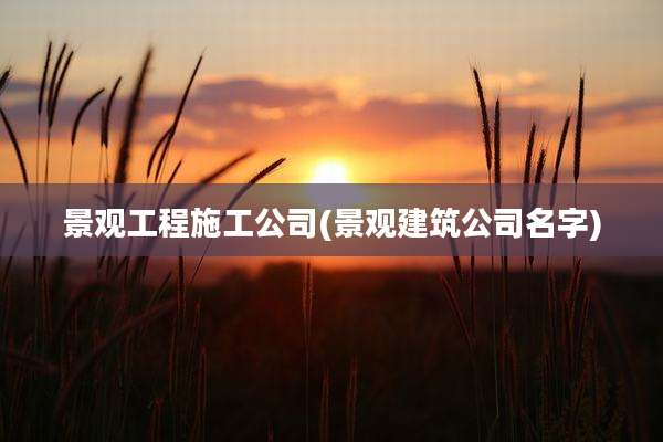 景观工程施工公司(景观建筑公司名字)