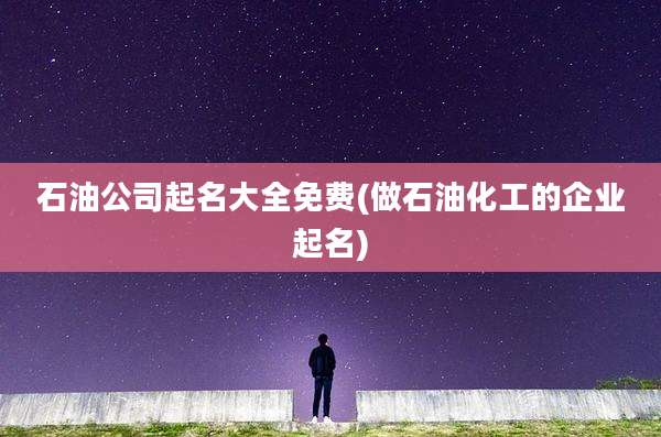 石油公司起名大全免费(做石油化工的企业起名)
