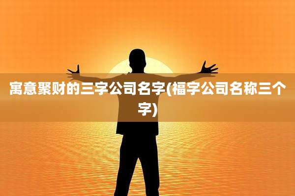 寓意聚财的三字公司名字(福字公司名称三个字)
