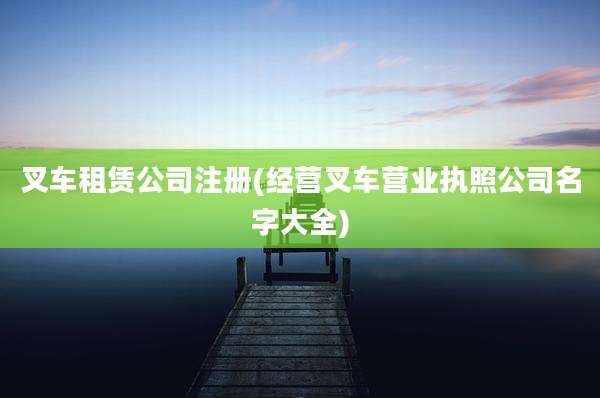 叉车租赁公司注册(经营叉车营业执照公司名字大全)