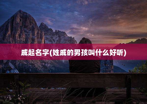 戚起名字(姓戚的男孩叫什么好听)