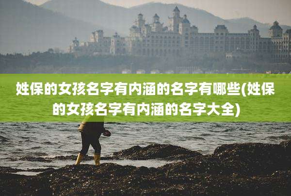 姓保的女孩名字有内涵的名字有哪些(姓保的女孩名字有内涵的名字大全)