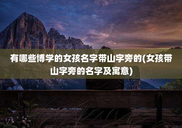 有哪些博学的女孩名字带山字旁的(女孩带山字旁的名字及寓意)