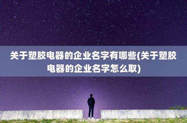 关于塑胶电器的企业名字有哪些(关于塑胶电器的企业名字怎么取)