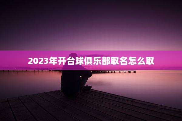 2023年开台球俱乐部取名怎么取