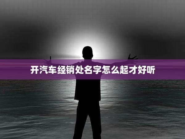 开汽车经销处名字怎么起才好听