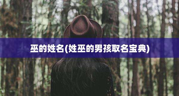 巫的姓名(姓巫的男孩取名宝典)