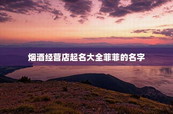 烟酒经营店起名大全菲菲的名字