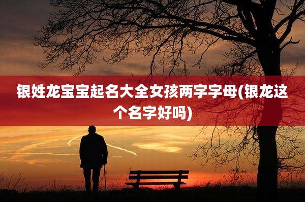 银姓龙宝宝起名大全女孩两字字母(银龙这个名字好吗)