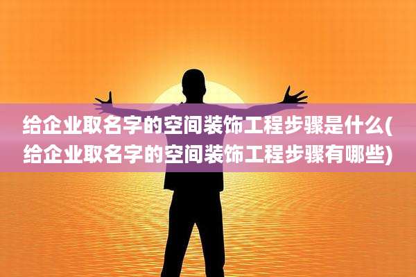 给企业取名字的空间装饰工程步骤是什么(给企业取名字的空间装饰工程步骤有哪些)