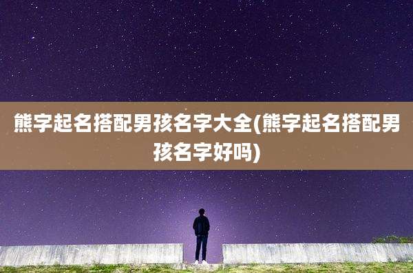 熊字起名搭配男孩名字大全(熊字起名搭配男孩名字好吗)