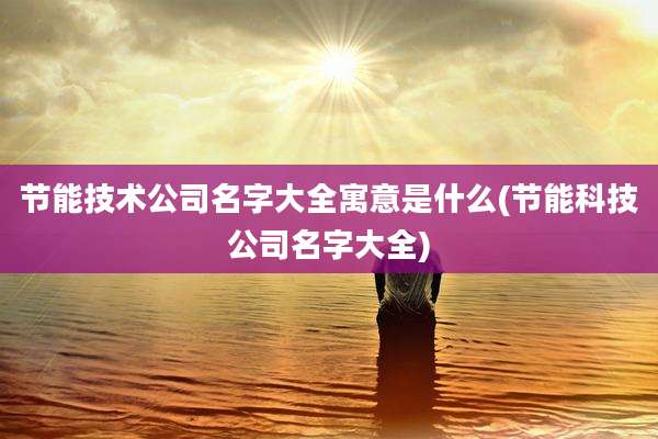 节能技术公司名字大全寓意是什么(节能科技公司名字大全)