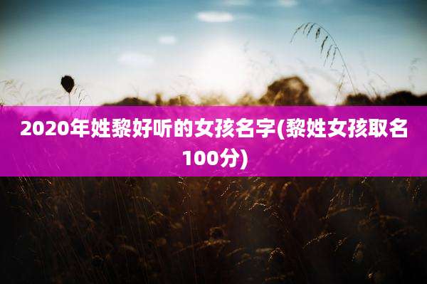 2020年姓黎好听的女孩名字(黎姓女孩取名100分)