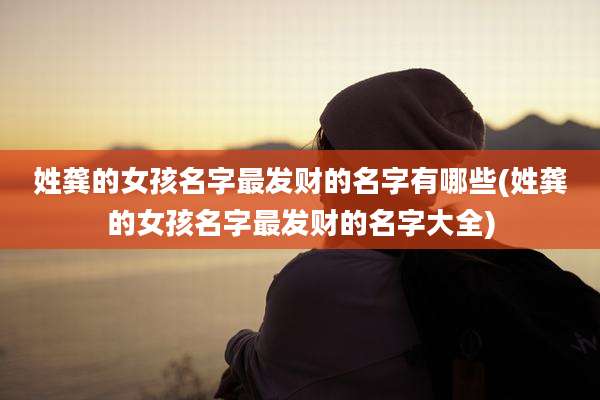 姓龚的女孩名字最发财的名字有哪些(姓龚的女孩名字最发财的名字大全)