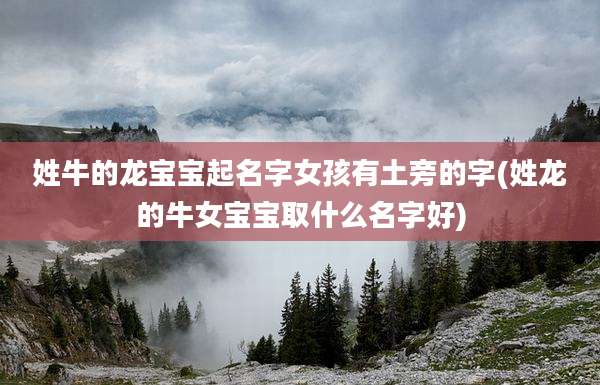 姓牛的龙宝宝起名字女孩有土旁的字(姓龙的牛女宝宝取什么名字好)