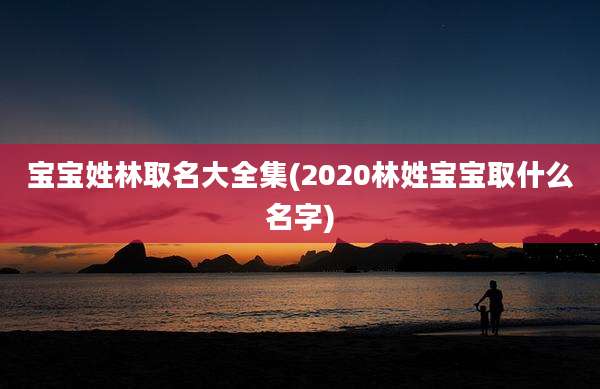 宝宝姓林取名大全集(2020林姓宝宝取什么名字)