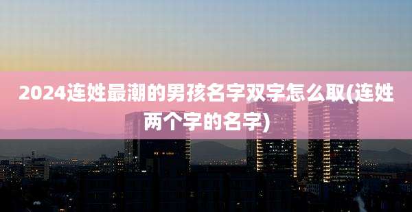 2024连姓最潮的男孩名字双字怎么取(连姓两个字的名字)