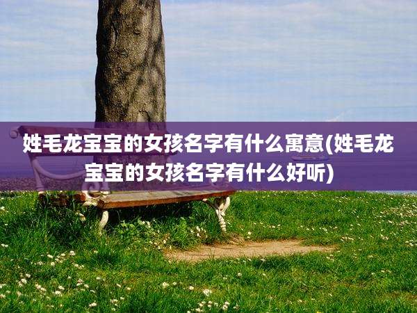 姓毛龙宝宝的女孩名字有什么寓意(姓毛龙宝宝的女孩名字有什么好听)