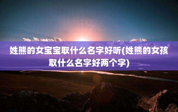 姓熊的女宝宝取什么名字好听(姓熊的女孩取什么名字好两个字)