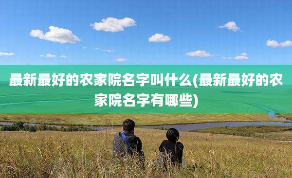 最新最好的农家院名字叫什么(最新最好的农家院名字有哪些)