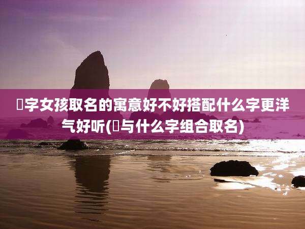 瑄字女孩取名的寓意好不好搭配什么字更洋气好听(瑄与什么字组合取名)