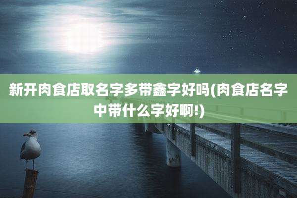 新开肉食店取名字多带鑫字好吗(肉食店名字中带什么字好啊!)