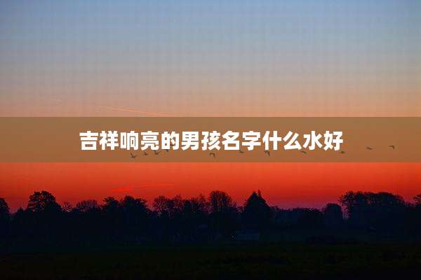 吉祥响亮的男孩名字什么水好