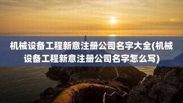机械设备工程新意注册公司名字大全(机械设备工程新意注册公司名字怎么写)