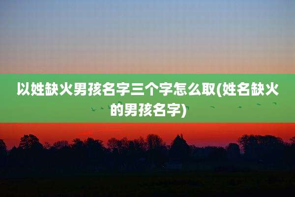 以姓缺火男孩名字三个字怎么取(姓名缺火的男孩名字)