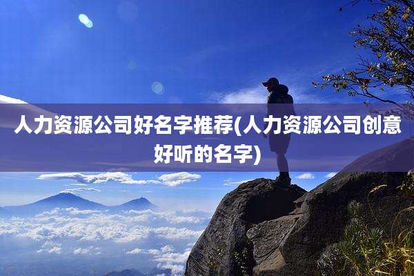 人力资源公司好名字推荐(人力资源公司创意好听的名字)