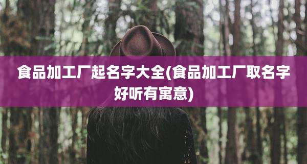 食品加工厂起名字大全(食品加工厂取名字好听有寓意)