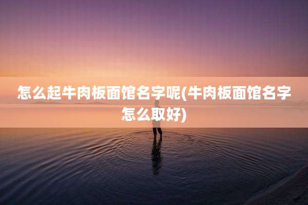 怎么起牛肉板面馆名字呢(牛肉板面馆名字怎么取好)