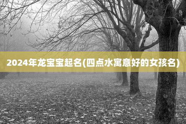 2024年龙宝宝起名(四点水寓意好的女孩名)