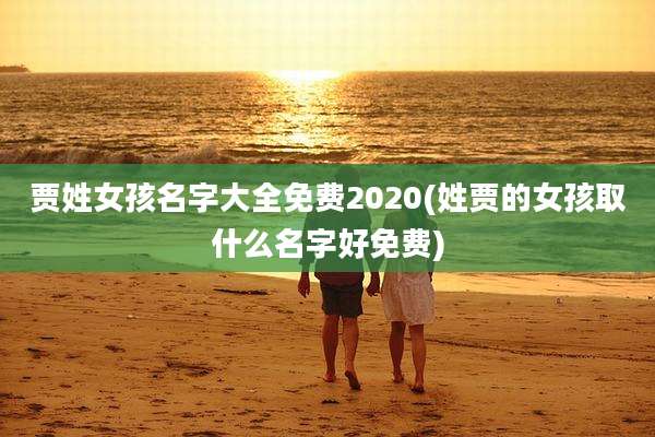 贾姓女孩名字大全免费2020(姓贾的女孩取什么名字好免费)