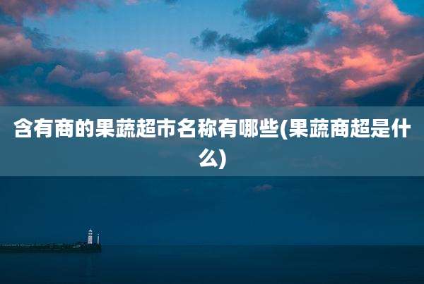 含有商的果蔬超市名称有哪些(果蔬商超是什么)