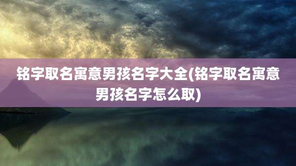铭字取名寓意男孩名字大全(铭字取名寓意男孩名字怎么取)