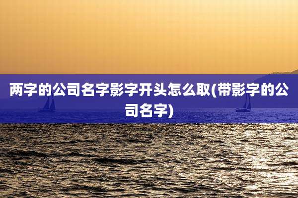 两字的公司名字影字开头怎么取(带影字的公司名字)