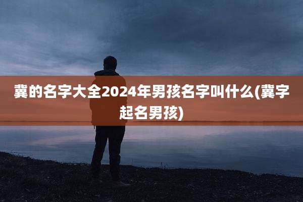 冀的名字大全2024年男孩名字叫什么(冀字起名男孩)