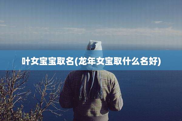 叶女宝宝取名(龙年女宝取什么名好)