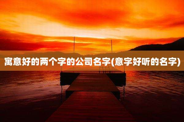 寓意好的两个字的公司名字(意字好听的名字)