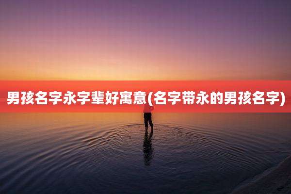 男孩名字永字辈好寓意(名字带永的男孩名字)