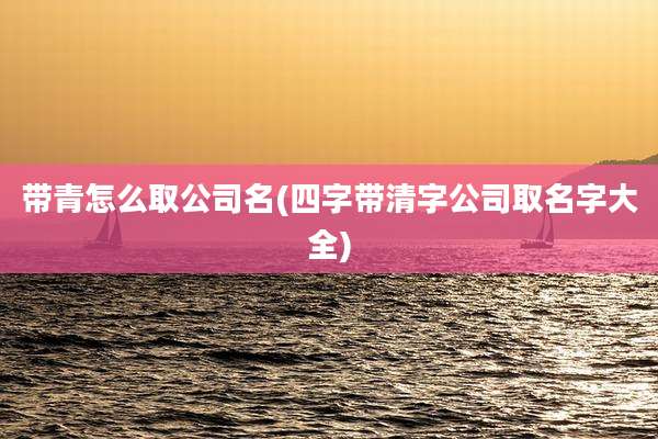 带青怎么取公司名(四字带清字公司取名字大全)