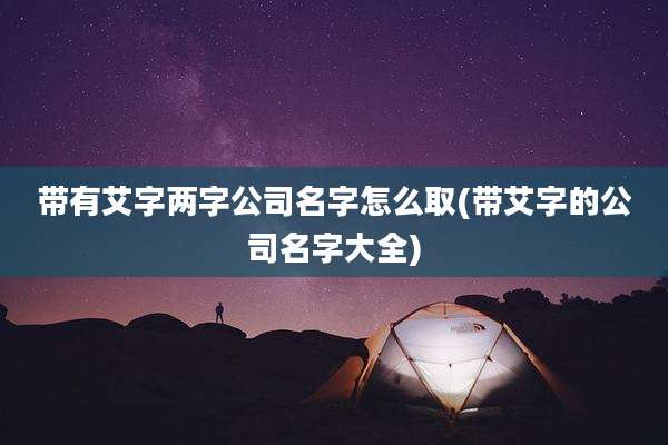 带有艾字两字公司名字怎么取(带艾字的公司名字大全)