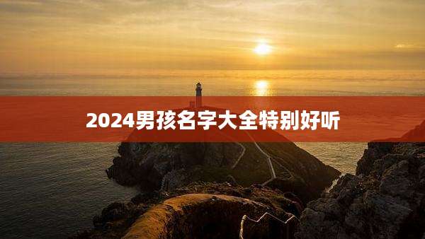 2024男孩名字大全特别好听