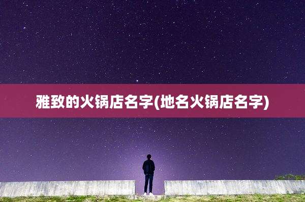 雅致的火锅店名字(地名火锅店名字)